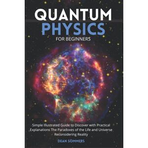 Sommers, Dean Quantum Physics for Beginners: Simple Illustrated Guide to Discover with Practical Explanations the Paradoxes of the Life and Universe Reconsidering Reality Sommers, Dean Quantum Physics for Beginners: Simple Illustrated Guide to Discover with Practical Explanations the Paradoxes of the Life and Universe Reconsidering Reality