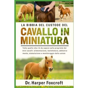 Foxcroft, Dr. Harper LA BIBBIA DEL CUSTODE DEL CAVALLO IN MINIATURA: Tutto quello che c'è da sapere sulla proprietà dei mini cavalli: alimentazione, toelettatura, addestramento, stabulazione e monitoraggio della salute Foxcroft, Dr. Harper LA BIBBIA DEL CUSTODE DEL CAVALLO IN MINIATURA: Tutto quello che c'è da sapere sulla proprietà dei mini cavalli: alimentazione, toelettatura, addestramento, stabulazione e monitoraggio della salute