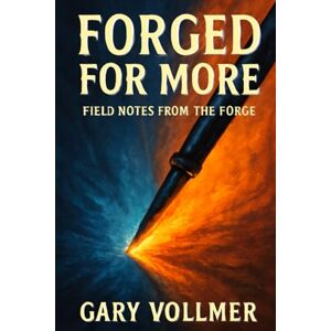 Vollmer, Gary L FORGED FOR MORE FIELD NOTES FROM THE FORGE: FIELD-TESTED WISDOM FOR LEADING YOURSELF THROUGH LIFE'S CHALLENGES AND CHANGES Vollmer, Gary L FORGED FOR MORE FIELD NOTES FROM THE FORGE: FIELD-TESTED WISDOM FOR LEADING YOURSELF THROUGH LIFE'S CHALLENGES AND CHANGES