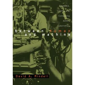 Mindell, David A. A. Between Human and Machine: Feedback, Control, and Computing before Cybernetics (Johns Hopkins Studies in the History of Technology) Mindell, David A. A. Between Human and Machine: Feedback, Control, and Computing before Cybernetics (Johns Hopkins Studies in the History of Technology)