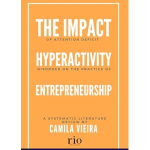 Vieira, Camila The Impact of Attention Deficit Hyperactivity Disorder (ADHD) on the practice of Entrepreneurship: A Systematic Literature Review by Camila Vieira Vieira, Camila The Impact of Attention Deficit Hyperactivity Disorder (ADHD) on the practice of Entrepreneurship: A Systematic Literature Review by Camila Vieira
