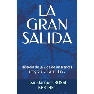 ROSSI BERTHET, Jean-Jacques LA GRAN SALIDA: Historia de la vida de un alto saboyano Emigró a Chile en 1885 ROSSI BERTHET, Jean-Jacques LA GRAN SALIDA: Historia de la vida de un alto saboyano Emigró a Chile en 1885