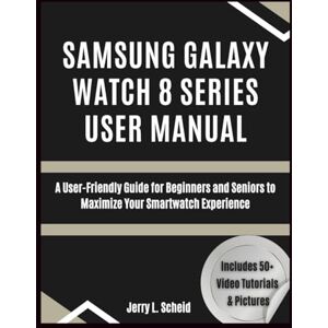 Scheid, Jerry L. SAMSUNG GALAXY WATCH 8 SERIES USER MANUAL: A User-Friendly Guide for Beginners and Seniors to Maximize Your Smartwatch Experience Scheid, Jerry L. SAMSUNG GALAXY WATCH 8 SERIES USER MANUAL: A User-Friendly Guide for Beginners and Seniors to Maximize Your Smartwatch Experience