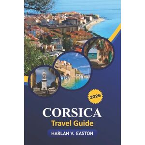 Easton, Harlan V. Corsica Travel Guide 2026: Explore Hidden Gems, Top Beaches, Scenic Hikes, Historic Sites, and Local Cuisines Easton, Harlan V. Corsica Travel Guide 2026: Explore Hidden Gems, Top Beaches, Scenic Hikes, Historic Sites, and Local Cuisines
