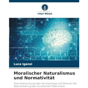 Igansi, Luca Moralischer Naturalismus und Normativität: Eine Untersuchung über die Ursprünge und Grenzen der Naturalisierung des moralischen Phänomens Igansi, Luca Moralischer Naturalismus und Normativität: Eine Untersuchung über die Ursprünge und Grenzen der Naturalisierung des moralischen Phänomens