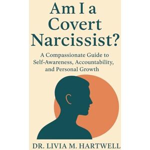 M. HARTWELL, DR. LIVIA Am I a Covert Narcissist?: A Compassionate Guide to Self-Awareness, Accountability, and Personal Growth M. HARTWELL, DR. LIVIA Am I a Covert Narcissist?: A Compassionate Guide to Self-Awareness, Accountability, and Personal Growth