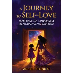 Bennu El, Anuket A Journey to Self-Love: From Shame and Abandonment to Acceptance and Belonging Bennu El, Anuket A Journey to Self-Love: From Shame and Abandonment to Acceptance and Belonging