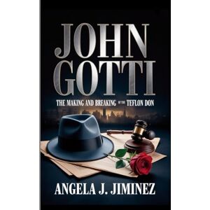 J. Jiminez, Angela John Gotti: The Making and Breaking of the Teflon Don J. Jiminez, Angela John Gotti: The Making and Breaking of the Teflon Don