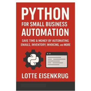 Eisenkrug, Lotte PYTHON FOR SMALL BUSINESS AUTOMATION: Save Time & Money by Automating Emails, Inventory, Invoicing, and More Eisenkrug, Lotte PYTHON FOR SMALL BUSINESS AUTOMATION: Save Time & Money by Automating Emails, Inventory, Invoicing, and More