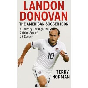 Norman Landon Donovan: The American Soccer Icon: A Journey Through the Golden Age of US Soccer Norman Landon Donovan: The American Soccer Icon: A Journey Through the Golden Age of US Soccer