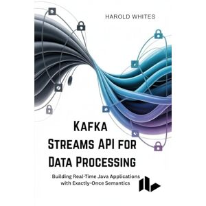 WHITES, HAROLD Kafka Streams API for Data Processing: Building Real-Time Java Applications with Exactly-Once Semantics WHITES, HAROLD Kafka Streams API for Data Processing: Building Real-Time Java Applications with Exactly-Once Semantics