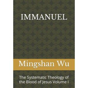 Wu, Mingshan IMMANUEL: The Systematic Theology of the Blood of Jesus Volume I Wu, Mingshan IMMANUEL: The Systematic Theology of the Blood of Jesus Volume I