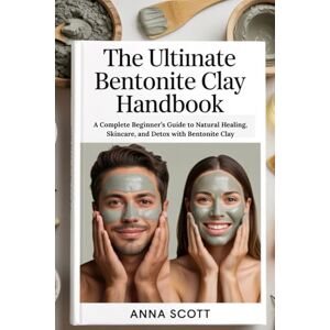 Scott The Ultimate Bentonite Clay Handbook: A Complete Beginner’s Guide to Natural Healing, Skincare, and Detox with Bentonite Clay Scott The Ultimate Bentonite Clay Handbook: A Complete Beginner’s Guide to Natural Healing, Skincare, and Detox with Bentonite Clay