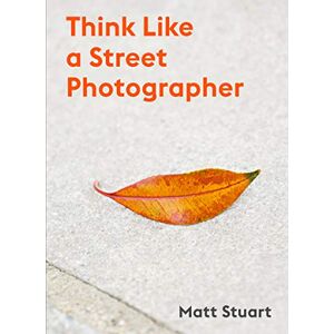 Stuart, Matt Think Like a Street Photographer: How to Think Like a Street Photographer Stuart, Matt Think Like a Street Photographer: How to Think Like a Street Photographer