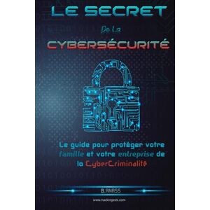 Anass, B. Le secret De La Cybersécurité: Le guide pour protéger votre famille et votre entreprise de la cybercriminalité (Hacking Pour Débutant) Anass, B. Le secret De La Cybersécurité: Le guide pour protéger votre famille et votre entreprise de la cybercriminalité (Hacking Pour Débutant)