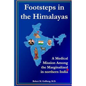 Gullberg M.D., Robert M. Footsteps in the Himalayas: A Medical Mission Among the Marginalized in Northern India Gullberg M.D., Robert M. Footsteps in the Himalayas: A Medical Mission Among the Marginalized in Northern India