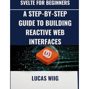 Wiig, Lucas Svelte for Beginners: A Step-by-Step Guide to Building Reactive Web Interfaces Wiig, Lucas Svelte for Beginners: A Step-by-Step Guide to Building Reactive Web Interfaces