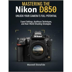 Bonafide, Maxwell Mastering the Nikon D850: Unlock Your Camera's Full Potential: Expert Settings, Autofocus Techniques, and Real-World Shooting Strategies Bonafide, Maxwell Mastering the Nikon D850: Unlock Your Camera's Full Potential: Expert Settings, Autofocus Techniques, and Real-World Shooting Strategies