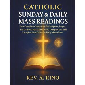 Rino, Rev .A. Catholic Sunday & Daily Mass Readings: Your Complete Companion for Scripture, Prayer, and Catholic Spiritual Growth, Designed as a Full Liturgical Year Guide for Daily Mass Goers Rino, Rev .A. Catholic Sunday & Daily Mass Readings: Your Complete Companion for Scripture, Prayer, and Catholic Spiritual Growth, Designed as a Full Liturgical Year Guide for Daily Mass Goers