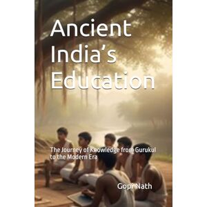 Nath, Gopi Ancient India’s Education: The Journey of Knowledge from Gurukul to the Modern Era Nath, Gopi Ancient India’s Education: The Journey of Knowledge from Gurukul to the Modern Era