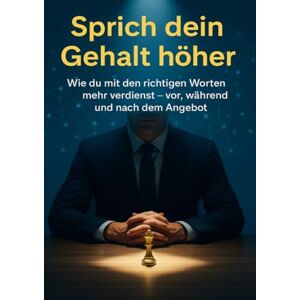Kuhn, Thomas Sprich dein Gehalt höher: Wie du mit den richtigen Worten mehr verdienst – vor, während und nach dem Angebot Kuhn, Thomas Sprich dein Gehalt höher: Wie du mit den richtigen Worten mehr verdienst – vor, während und nach dem Angebot