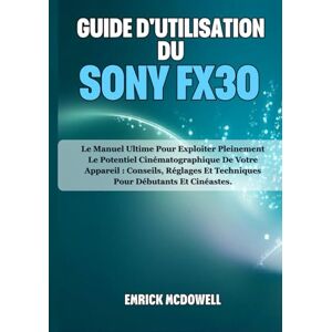 McDowell, Emrick GUIDE D'UTILISATION DU SONY FX30: Le Manuel Ultime Pour Exploiter Pleinement Le Potentiel Cinématographique De Votre Appareil : Conseils, Réglages Et Techniques Pour Débutants Et Cinéastes. McDowell, Emrick GUIDE D'UTILISATION DU SONY FX30: Le Manuel Ultime Pour Exploiter Pleinement Le Potentiel Cinématographique De Votre Appareil : Conseils, Réglages Et Techniques Pour Débutants Et Cinéastes.
