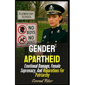 Riker, Conrad Gender Apartheid: Emotional Damage, Female Supremacy, And Reparations For Patriarchy (Redpilled Progressive (satire)) Riker, Conrad Gender Apartheid: Emotional Damage, Female Supremacy, And Reparations For Patriarchy (Redpilled Progressive (satire))
