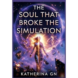 GN, Katherina The Soul That Broke the Simulation: A Journey Beyond Illusion to Remember Who You Truly Are GN, Katherina The Soul That Broke the Simulation: A Journey Beyond Illusion to Remember Who You Truly Are