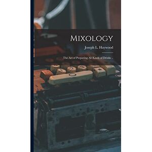 Haywood, Joseph L Mixology; the Art of Preparing All Kinds of Drinks .. Haywood, Joseph L Mixology; the Art of Preparing All Kinds of Drinks ..