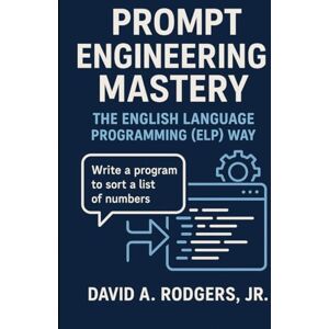 Rodgers Jr., David A. Prompt Engineering Mastery: The English Language Programming (ELP) Way (AI Mastery Series: ChatGPT, Prompt Engineering & English Language Programming) Rodgers Jr., David A. Prompt Engineering Mastery: The English Language Programming (ELP) Way (AI Mastery Series: ChatGPT, Prompt Engineering & English Language Programming)