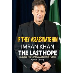 Siddiqi, Faisal I IF 'THEY' ASSASSINATE HIM, IMRAN KHAN THE LAST HOPE: LEADING THE CHANGE AMID DARK FORCES Siddiqi, Faisal I IF 'THEY' ASSASSINATE HIM, IMRAN KHAN THE LAST HOPE: LEADING THE CHANGE AMID DARK FORCES