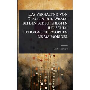 Tirschtigel, Curt Das Verhältnis von Glauben und Wissen bei den bedeutendsten jÃ1/4dischen Religionsphilosophen bis Maimorides. Tirschtigel, Curt Das Verhältnis von Glauben und Wissen bei den bedeutendsten jÃ1/4dischen Religionsphilosophen bis Maimorides.