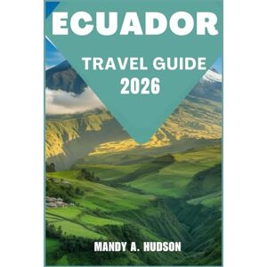 A. Hudson, Mandy ECUADOR TRAVEL GUIDE 2026: Discover Majestic Landscapes, Timeless Cultures, and Unforgettable Adventures A. Hudson, Mandy ECUADOR TRAVEL GUIDE 2026: Discover Majestic Landscapes, Timeless Cultures, and Unforgettable Adventures