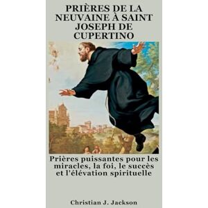 Jackson PRIÈRES DE LA NEUVAINE À SAINT JOSEPH DE CUPERTINO: Prières puissantes pour les miracles, la foi, le succès et l'élévation spirituelle Jackson PRIÈRES DE LA NEUVAINE À SAINT JOSEPH DE CUPERTINO: Prières puissantes pour les miracles, la foi, le succès et l'élévation spirituelle