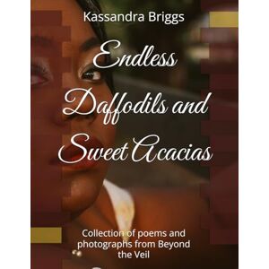 Briggs, Kassandra Endless Daffodils and Sweet Acacias: Collection of poems and photographs from Beyond the Veil Briggs, Kassandra Endless Daffodils and Sweet Acacias: Collection of poems and photographs from Beyond the Veil