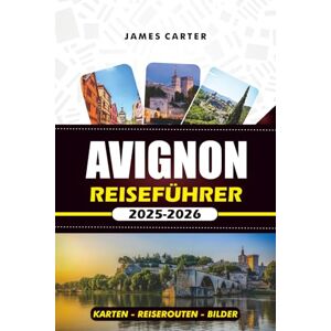 CARTER, JAMES AVIGNON REISEFÜHRER 2025 2026: Entdecken Sie die kulturellen Juwelen der Provence: Top-Attraktionen, versteckte Orte, lokale Küche und unvergessliche Tagesausflüge CARTER, JAMES AVIGNON REISEFÜHRER 2025 2026: Entdecken Sie die kulturellen Juwelen der Provence: Top-Attraktionen, versteckte Orte, lokale Küche und unvergessliche Tagesausflüge