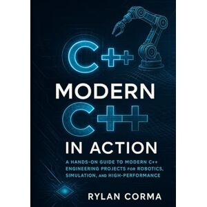 Corma, Rylan Modern C++ in Action: A Hands-On Guide to Modern C++ Engineering Projects for Robotics, Simulation, and High-Performance Applications Corma, Rylan Modern C++ in Action: A Hands-On Guide to Modern C++ Engineering Projects for Robotics, Simulation, and High-Performance Applications