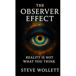 Wollett, Dr. Steve The Observer Effect: Reality is not What You Think Wollett, Dr. Steve The Observer Effect: Reality is not What You Think