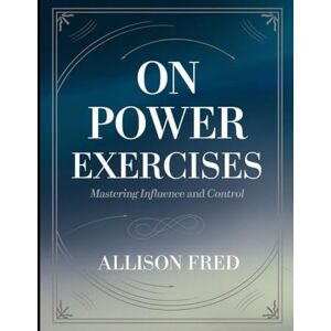Fred, Allison On Power Exercises: Mastering Influence and Control Fred, Allison On Power Exercises: Mastering Influence and Control