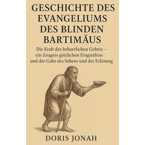 Jonah, Doris GESCHICHTE DES EVANGELIUMS DES BLINDEN BARTIMÄUS:: Die Kraft des beharrlichen Gebets – ein Zeugnis göttlichen Eingreifens und der Gabe des Sehens und der Erlösung Jonah, Doris GESCHICHTE DES EVANGELIUMS DES BLINDEN BARTIMÄUS:: Die Kraft des beharrlichen Gebets – ein Zeugnis göttlichen Eingreifens und der Gabe des Sehens und der Erlösung
