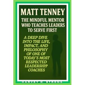 STRONG, HARVEY K. MATT TENNEY: THE MINDFUL MENTOR WHO TEACHES LEADERS TO SERVE FIRST: A DEEP DIVE INTO THE LIFE, IMPACT, AND PHILOSOPHY OF ONE OF TODAY’S MOST RESPECTED LEADERSHIP COACHES STRONG, HARVEY K. MATT TENNEY: THE MINDFUL MENTOR WHO TEACHES LEADERS TO SERVE FIRST: A DEEP DIVE INTO THE LIFE, IMPACT, AND PHILOSOPHY OF ONE OF TODAY’S MOST RESPECTED LEADERSHIP COACHES
