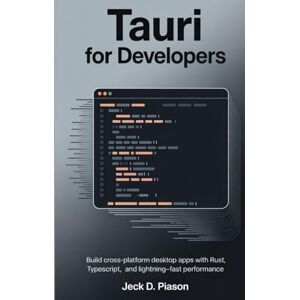PIASON, JECK D. Tauri for Developers: Build Cross-Platform Desktop Apps with Rust, TypeScript, and Lightning-Fast Performance PIASON, JECK D. Tauri for Developers: Build Cross-Platform Desktop Apps with Rust, TypeScript, and Lightning-Fast Performance