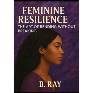 Ray, B Feminine Resilience: The Art of Bending Without Breaking (The Relational Trilogy) Ray, B Feminine Resilience: The Art of Bending Without Breaking (The Relational Trilogy)