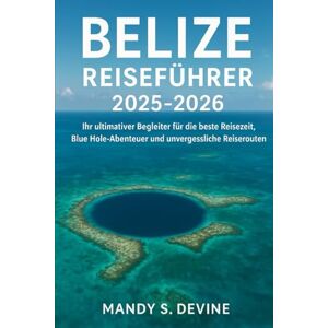 Devine, Mandy S Belize Reiseführer 2025-2026: Ihr ultimativer Begleiter für die beste Reisezeit, Blue Hole-Abenteuer und unvergessliche Reiserouten Devine, Mandy S Belize Reiseführer 2025-2026: Ihr ultimativer Begleiter für die beste Reisezeit, Blue Hole-Abenteuer und unvergessliche Reiserouten