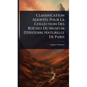 Daubrã(c)E, Auguste Classification AdoptÃ(c)e Pour La Collection Des Roches Du MusÃ(c)um D'Histoire Naturelle De Paris Daubrã(c)E, Auguste Classification AdoptÃ(c)e Pour La Collection Des Roches Du MusÃ(c)um D'Histoire Naturelle De Paris