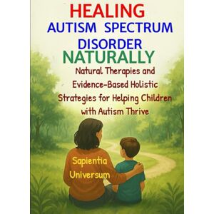 Universum, Sapientia Healing Autism Spectrum disorder Naturally: Natural Therapies and Evidence-Based Holistic Strategies for Helping Children with Autism Thrive Universum, Sapientia Healing Autism Spectrum disorder Naturally: Natural Therapies and Evidence-Based Holistic Strategies for Helping Children with Autism Thrive