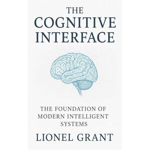 Grant, Lionel The Cognitive Interface: The Foundation of Modern Intelligent Systems Grant, Lionel The Cognitive Interface: The Foundation of Modern Intelligent Systems