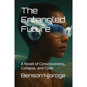 Njoroge, Benson The Entangled Future: A Novel of Consciousness, Collapse, and Code Njoroge, Benson The Entangled Future: A Novel of Consciousness, Collapse, and Code