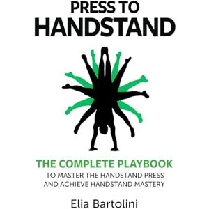 Bartolini, Mr. Elia Press to Handstand: The Complete Playbook to Master Your Handstand Press and Achieve Handstand Mastery Bartolini, Mr. Elia Press to Handstand: The Complete Playbook to Master Your Handstand Press and Achieve Handstand Mastery