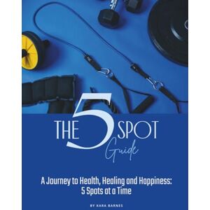 Barnes, Kara The 5 Spot Guide: A Journey to Health, Healing and Happiness: 5 Spots at a Time Barnes, Kara The 5 Spot Guide: A Journey to Health, Healing and Happiness: 5 Spots at a Time